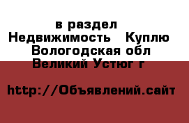  в раздел : Недвижимость » Куплю . Вологодская обл.,Великий Устюг г.